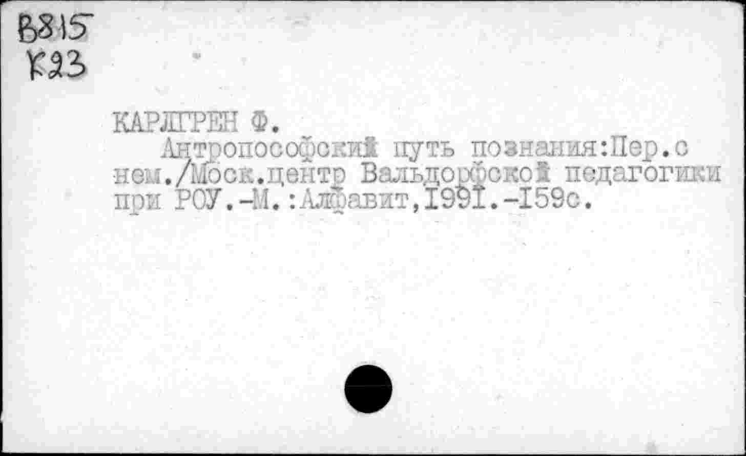 ﻿В315-
КАР Л РЕН Ф.
Антропософски! путь познания:Пер.с ней. /Моск.центе Вальдо,рфско2 педагогики пои РОУ. 4,1. :Аж>авит. 1991.-159с.